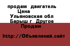 продам  двигатель › Цена ­ 12 000 - Ульяновская обл., Барыш г. Другое » Продам   